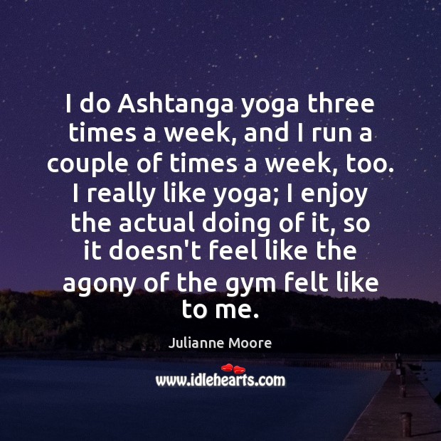 I do Ashtanga yoga three times a week, and I run a Julianne Moore Picture Quote