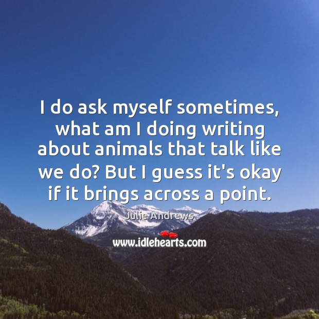 I do ask myself sometimes, what am I doing writing about animals Julie Andrews Picture Quote