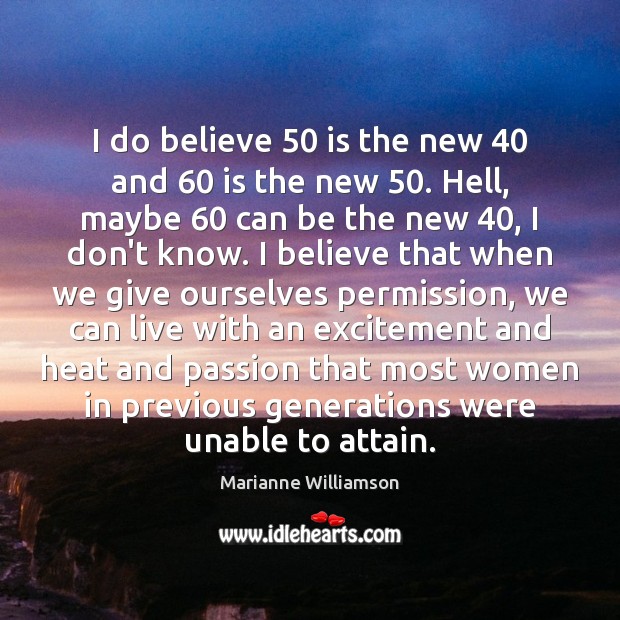 I do believe 50 is the new 40 and 60 is the new 50. Hell, maybe 60 Marianne Williamson Picture Quote