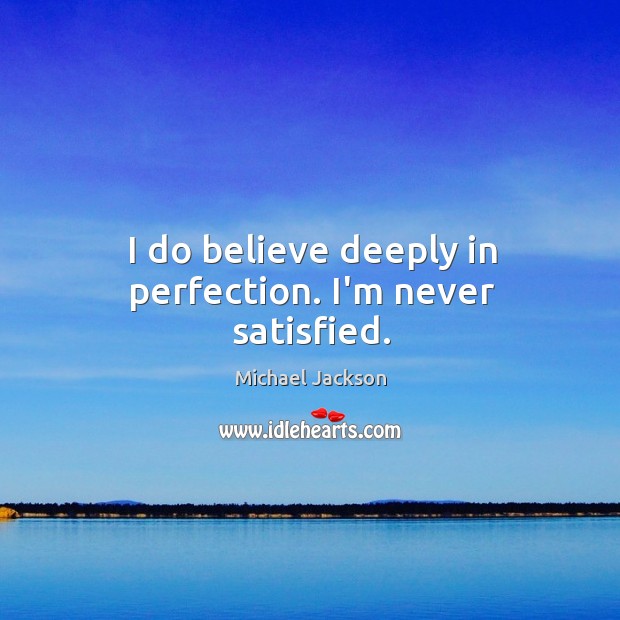 I do believe deeply in perfection. I’m never satisfied. Michael Jackson Picture Quote