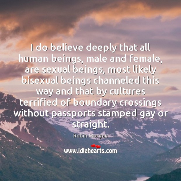I do believe deeply that all human beings, male and female, are Robin Morgan Picture Quote