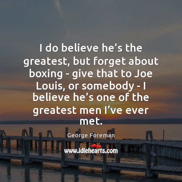 I do believe he’s the greatest, but forget about boxing – George Foreman Picture Quote