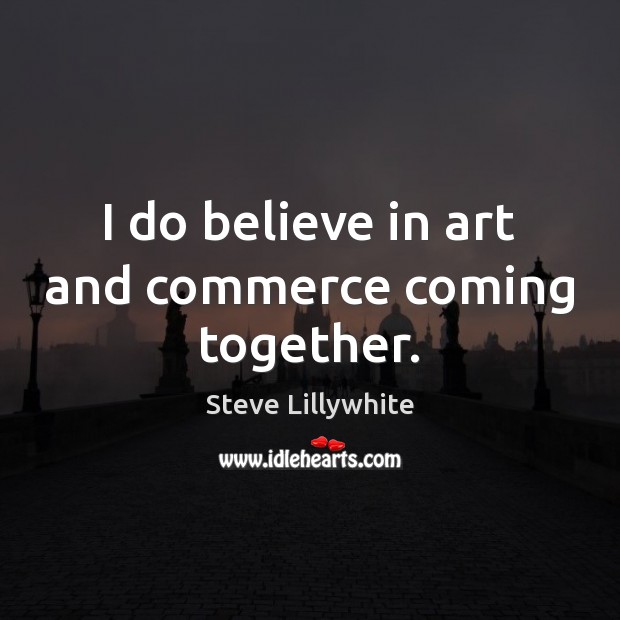 I do believe in art and commerce coming together. Steve Lillywhite Picture Quote