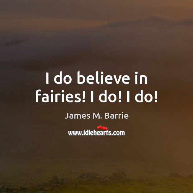I do believe in fairies! I do! I do! James M. Barrie Picture Quote