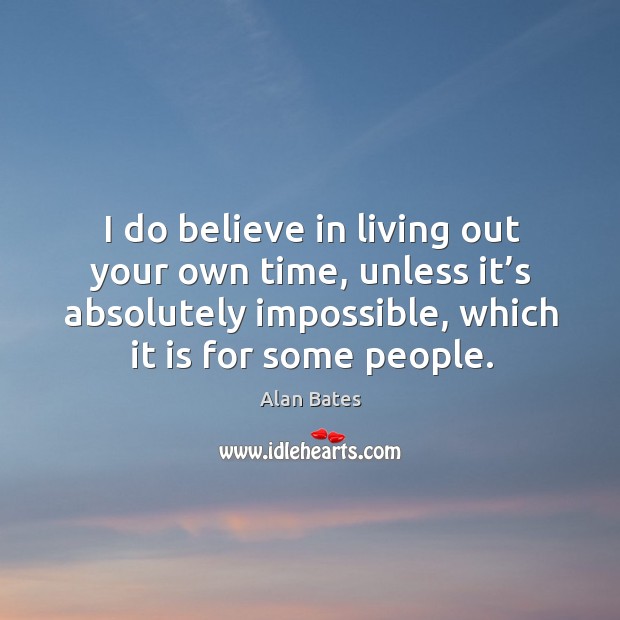 I do believe in living out your own time, unless it’s absolutely impossible, which it is for some people. Alan Bates Picture Quote