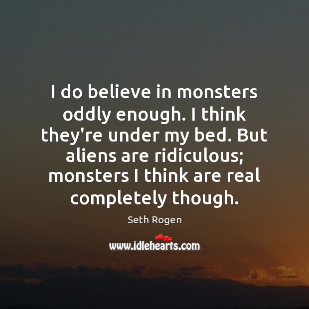 I do believe in monsters oddly enough. I think they’re under my Seth Rogen Picture Quote