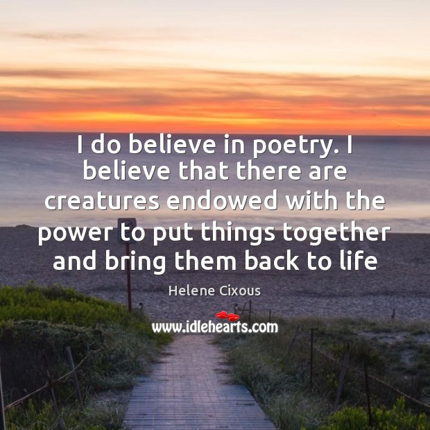 I do believe in poetry. I believe that there are creatures endowed 