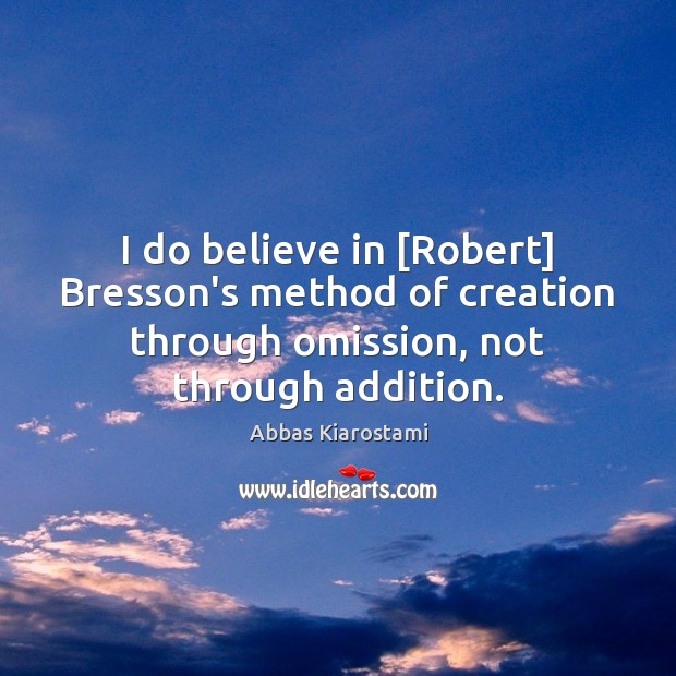 I do believe in [Robert] Bresson’s method of creation through omission, not Image