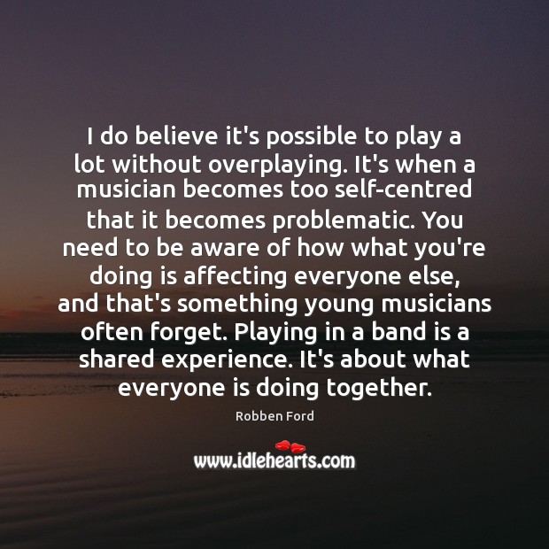 I do believe it’s possible to play a lot without overplaying. It’s Robben Ford Picture Quote