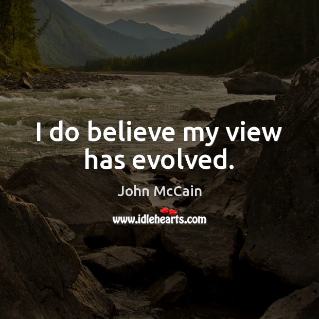 I do believe my view has evolved. John McCain Picture Quote