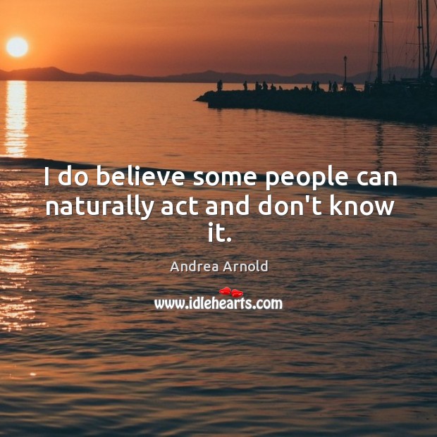I do believe some people can naturally act and don’t know it. Andrea Arnold Picture Quote