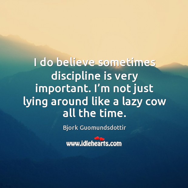 I do believe sometimes discipline is very important. I’m not just lying around like a lazy cow all the time. Bjork Guomundsdottir Picture Quote