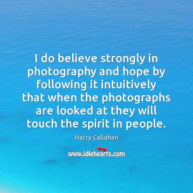 I do believe strongly in photography and hope by following it intuitively Harry Callahan Picture Quote