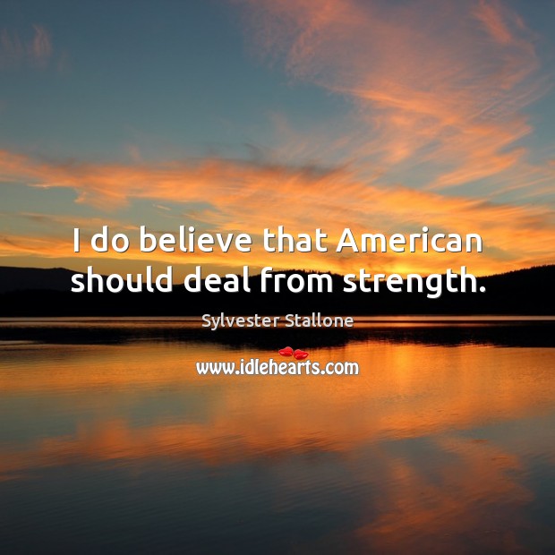 I do believe that American should deal from strength. Sylvester Stallone Picture Quote