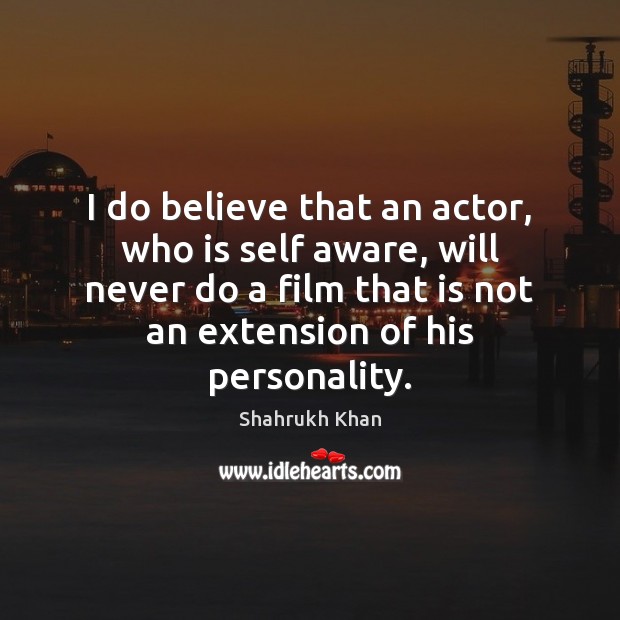 I do believe that an actor, who is self aware, will never Shahrukh Khan Picture Quote