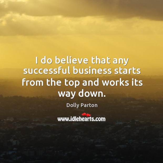 I do believe that any successful business starts from the top and works its way down. Dolly Parton Picture Quote