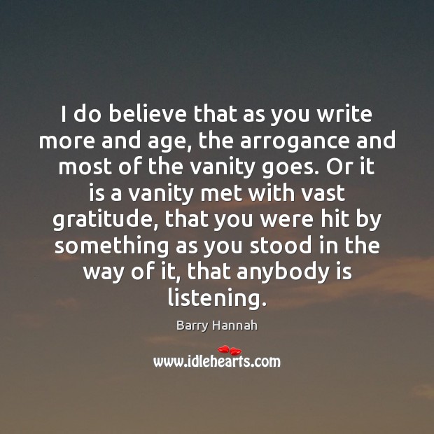 I do believe that as you write more and age, the arrogance Barry Hannah Picture Quote