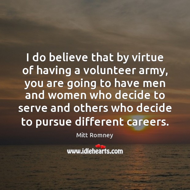 I do believe that by virtue of having a volunteer army, you Mitt Romney Picture Quote