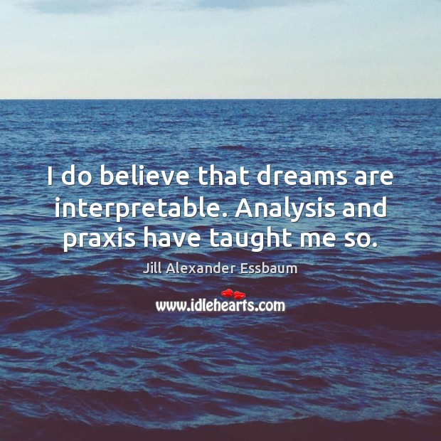 I do believe that dreams are interpretable. Analysis and praxis have taught me so. Jill Alexander Essbaum Picture Quote