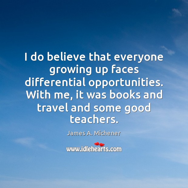 I do believe that everyone growing up faces differential opportunities. With me, James A. Michener Picture Quote