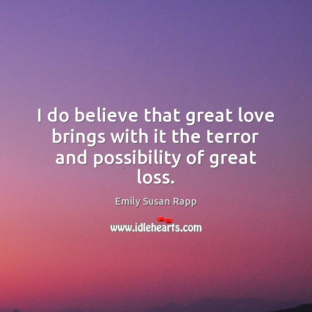 I do believe that great love brings with it the terror and possibility of great loss. 