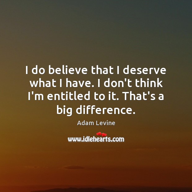 I do believe that I deserve what I have. I don’t think Image