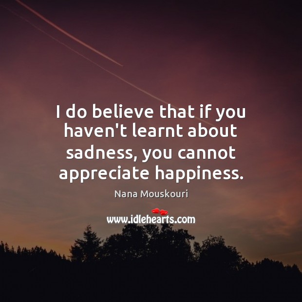 I do believe that if you haven’t learnt about sadness, you cannot appreciate happiness. Nana Mouskouri Picture Quote