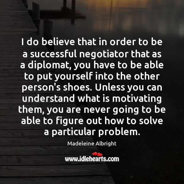 I do believe that in order to be a successful negotiator that Madeleine Albright Picture Quote