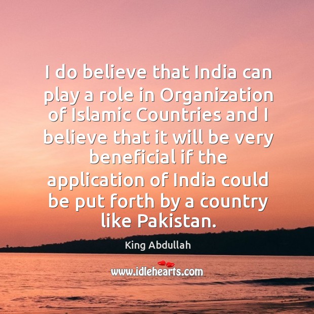 I do believe that india can play a role in organization of islamic countries and King Abdullah Picture Quote
