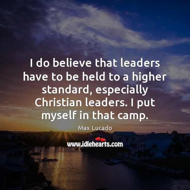 I do believe that leaders have to be held to a higher Max Lucado Picture Quote