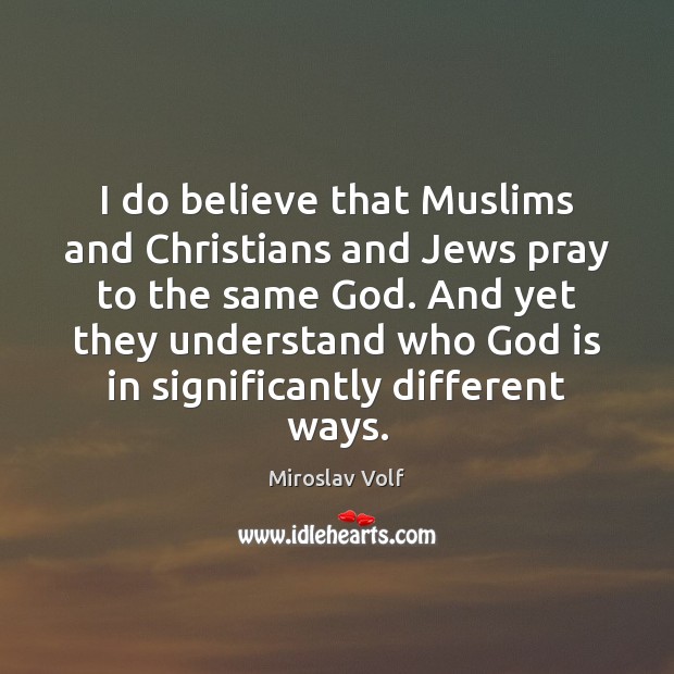 I do believe that Muslims and Christians and Jews pray to the Miroslav Volf Picture Quote