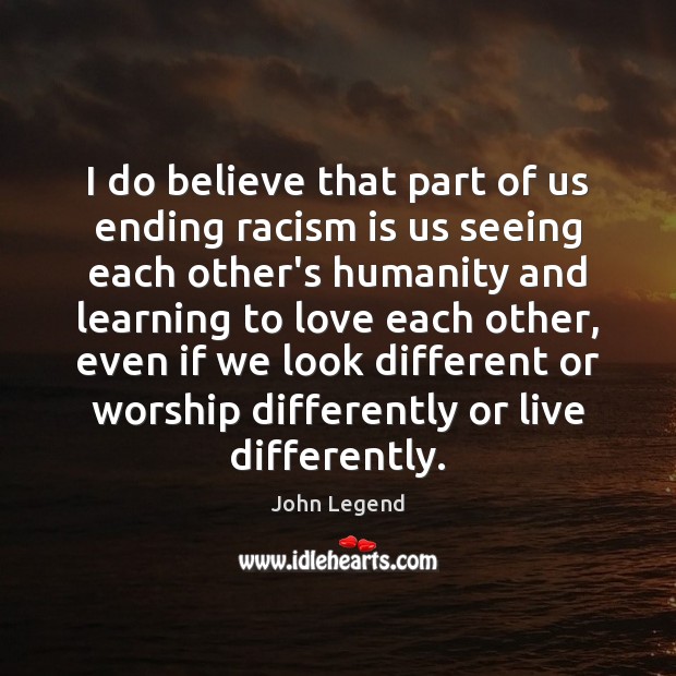 I do believe that part of us ending racism is us seeing John Legend Picture Quote