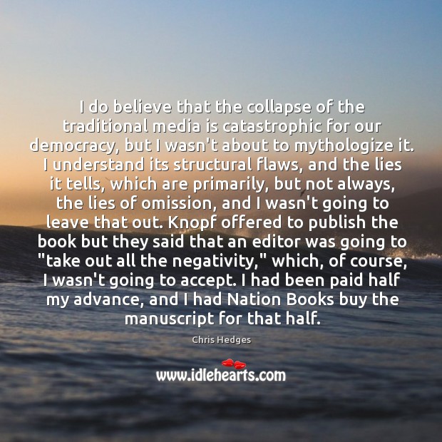 I do believe that the collapse of the traditional media is catastrophic Chris Hedges Picture Quote