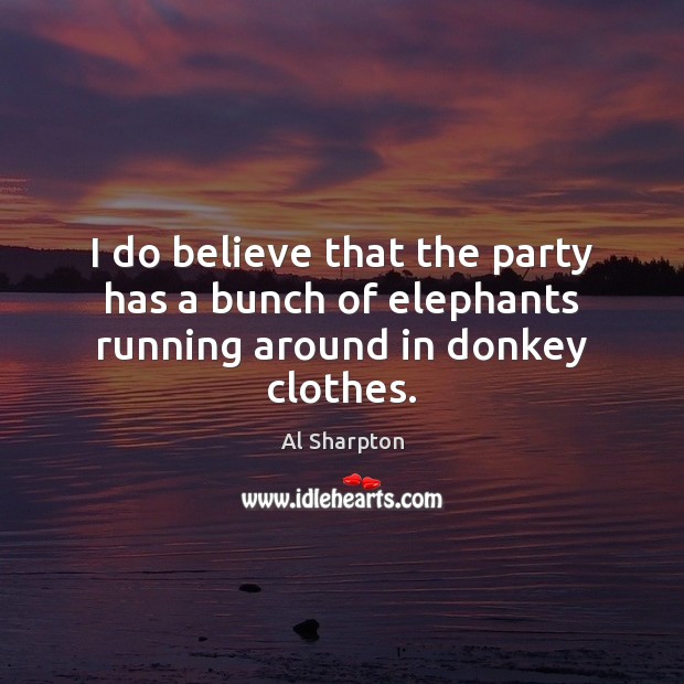 I do believe that the party has a bunch of elephants running around in donkey clothes. Al Sharpton Picture Quote