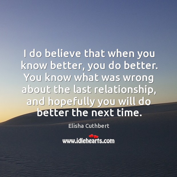 I do believe that when you know better, you do better. You know what was wrong Elisha Cuthbert Picture Quote