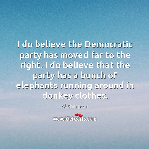 I do believe the democratic party has moved far to the right. Al Sharpton Picture Quote