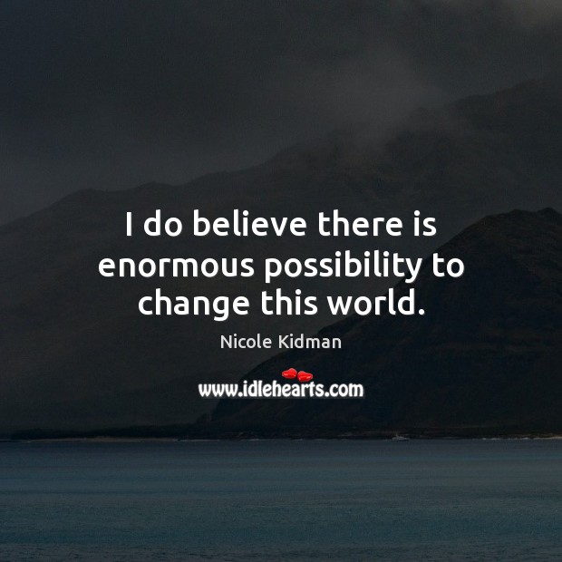 I do believe there is enormous possibility to change this world. Nicole Kidman Picture Quote