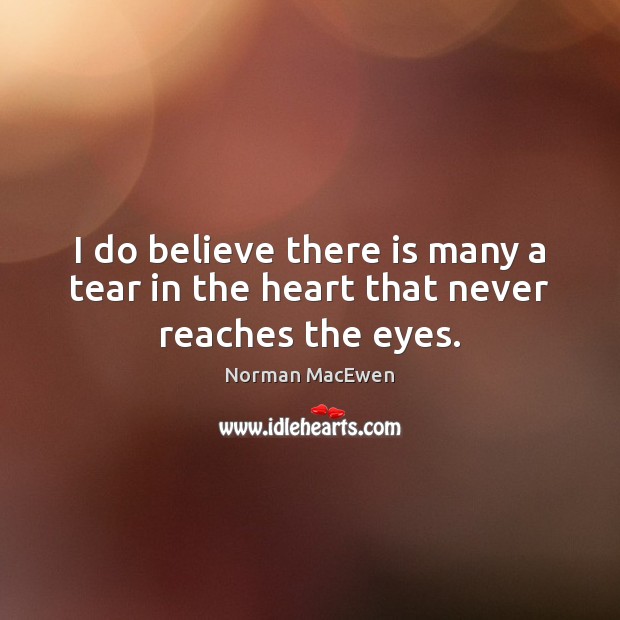 I do believe there is many a tear in the heart that never reaches the eyes. Norman MacEwen Picture Quote