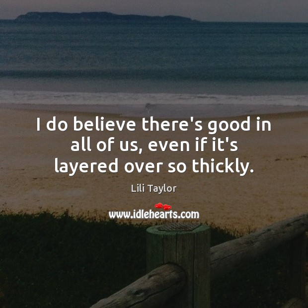 I do believe there’s good in all of us, even if it’s layered over so thickly. Lili Taylor Picture Quote