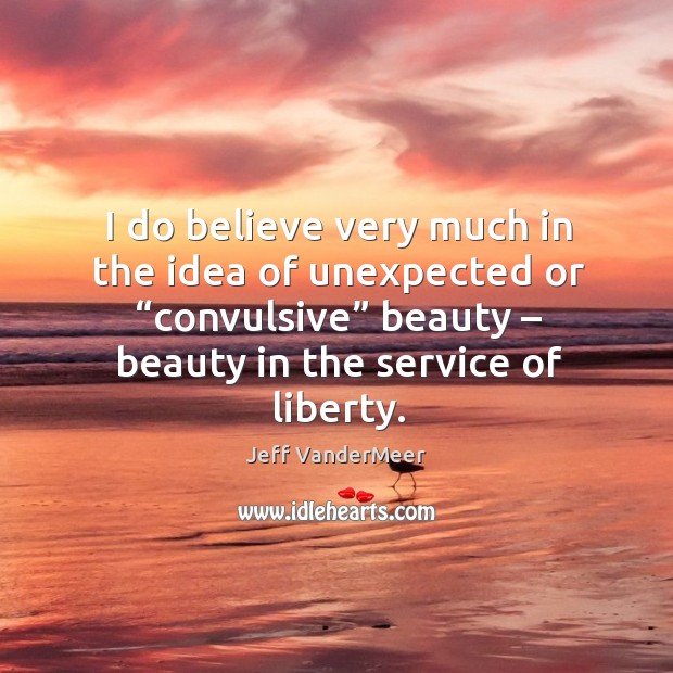 I do believe very much in the idea of unexpected or “convulsive” beauty – beauty in the service of liberty. Jeff VanderMeer Picture Quote