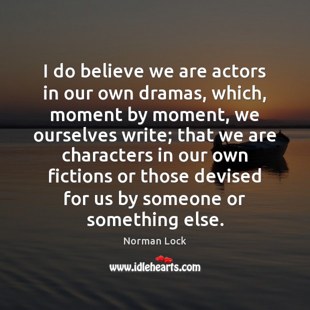 I do believe we are actors in our own dramas, which, moment 