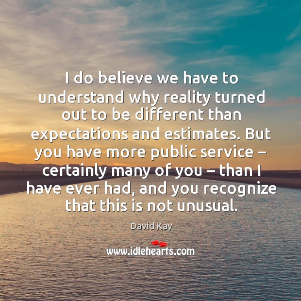 I do believe we have to understand why reality turned out to be different than expectations and estimates. David Kay Picture Quote