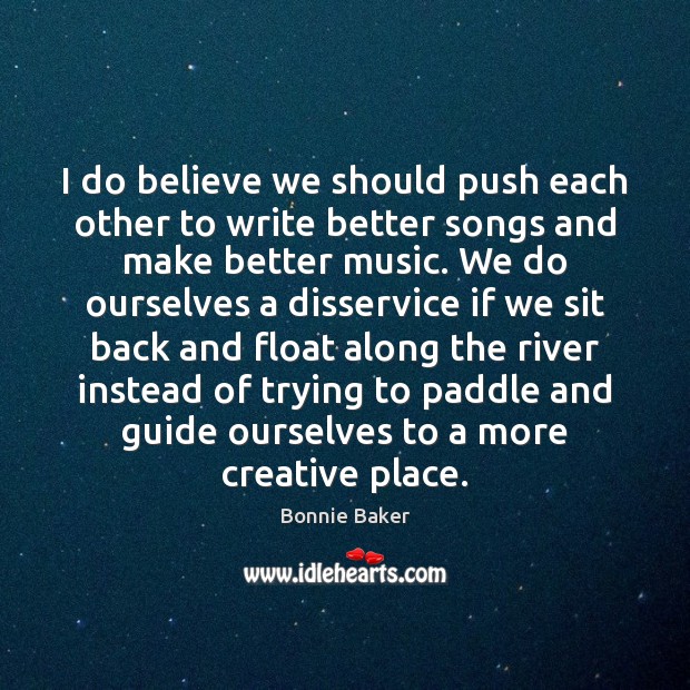 I do believe we should push each other to write better songs Image
