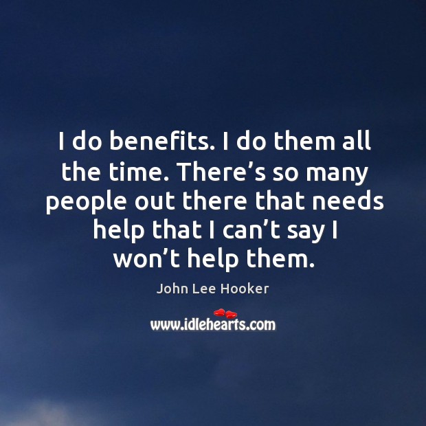 I do benefits. I do them all the time. There’s so many people out there that needs help that I can’t say I won’t help them. John Lee Hooker Picture Quote