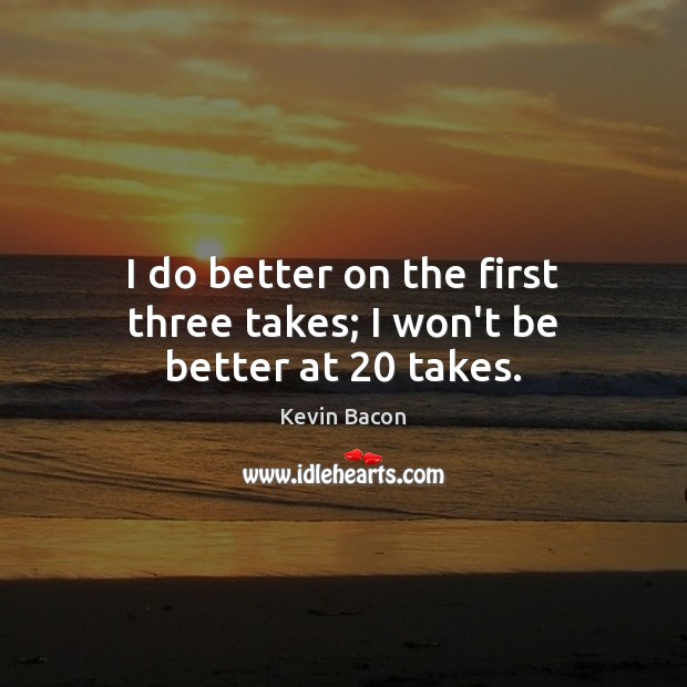 I do better on the first three takes; I won’t be better at 20 takes. Kevin Bacon Picture Quote