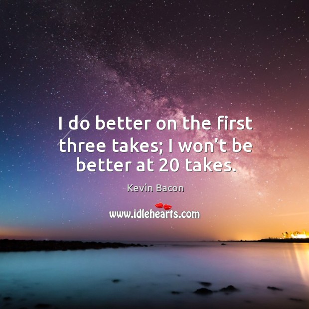 I do better on the first three takes; I won’t be better at 20 takes. Kevin Bacon Picture Quote