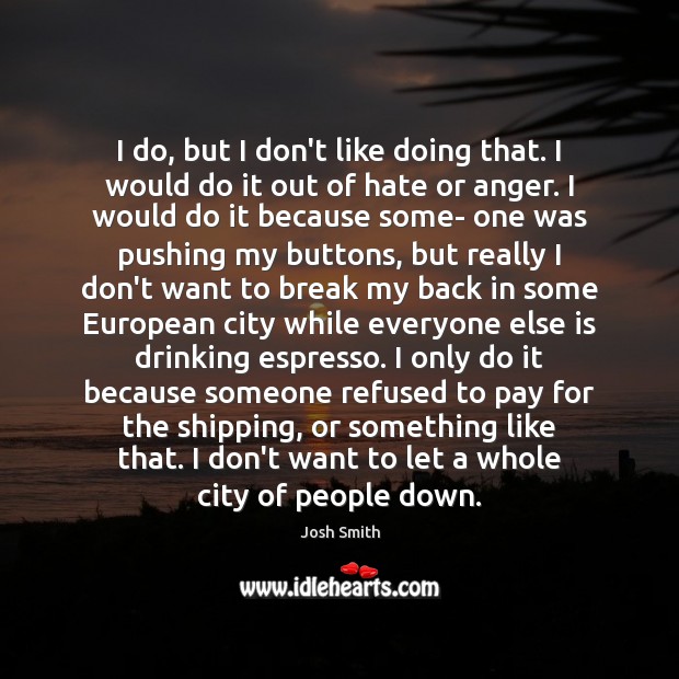 I do, but I don’t like doing that. I would do it Josh Smith Picture Quote