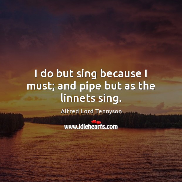 I do but sing because I must; and pipe but as the linnets sing. Alfred Lord Tennyson Picture Quote
