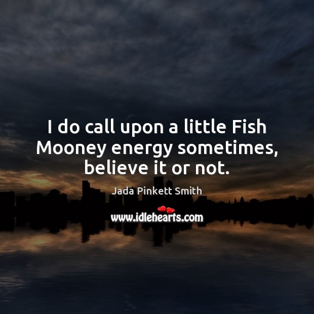 I do call upon a little Fish Mooney energy sometimes, believe it or not. Jada Pinkett Smith Picture Quote