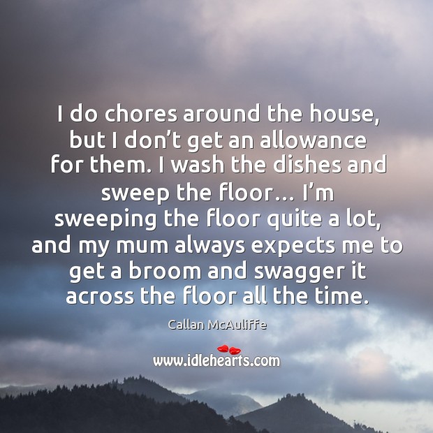 I do chores around the house, but I don’t get an allowance for them. I wash the dishes and sweep the floor… Callan McAuliffe Picture Quote